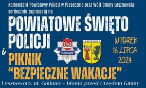 Na niebieskim tle jest napis: Komendant Powiatowy Policji i Wójt Gminy Lesznowola serdecznie zapraszają na Powiatowe Obchody Święta Policji i Piknik &quot;Bezpieczne wakacje&quot;. Jest logo piaseczyńskiej policji i logo gminy Lesznowola. Jest tez data: wtorek 16 lipca 2024 roku