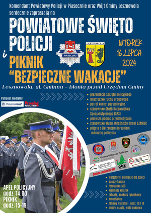 Na niebieskim tle jest napis: Komendant Powiatowy Policji i Wójt Gminy Lesznowola serdecznie zapraszają na Powiatowe Obchody Święta Policji i Piknik &quot;Bezpieczne wakacje&quot;. Jest logo piaseczyńskiej policji i logo gminy Lesznowola. Jest tez data: wtorek 16 lipca 2024 roku. Niżej jest zdjęcie umundurowanych policjantów stojących w szeregu. Jeden z funkcjonariuszy trzyma sztandar. Na plakacie są wypisane atrakcje jakie będą na pikniku, są loga osób mających swoje stanowiska na pikniku oraz patronów medialnych.